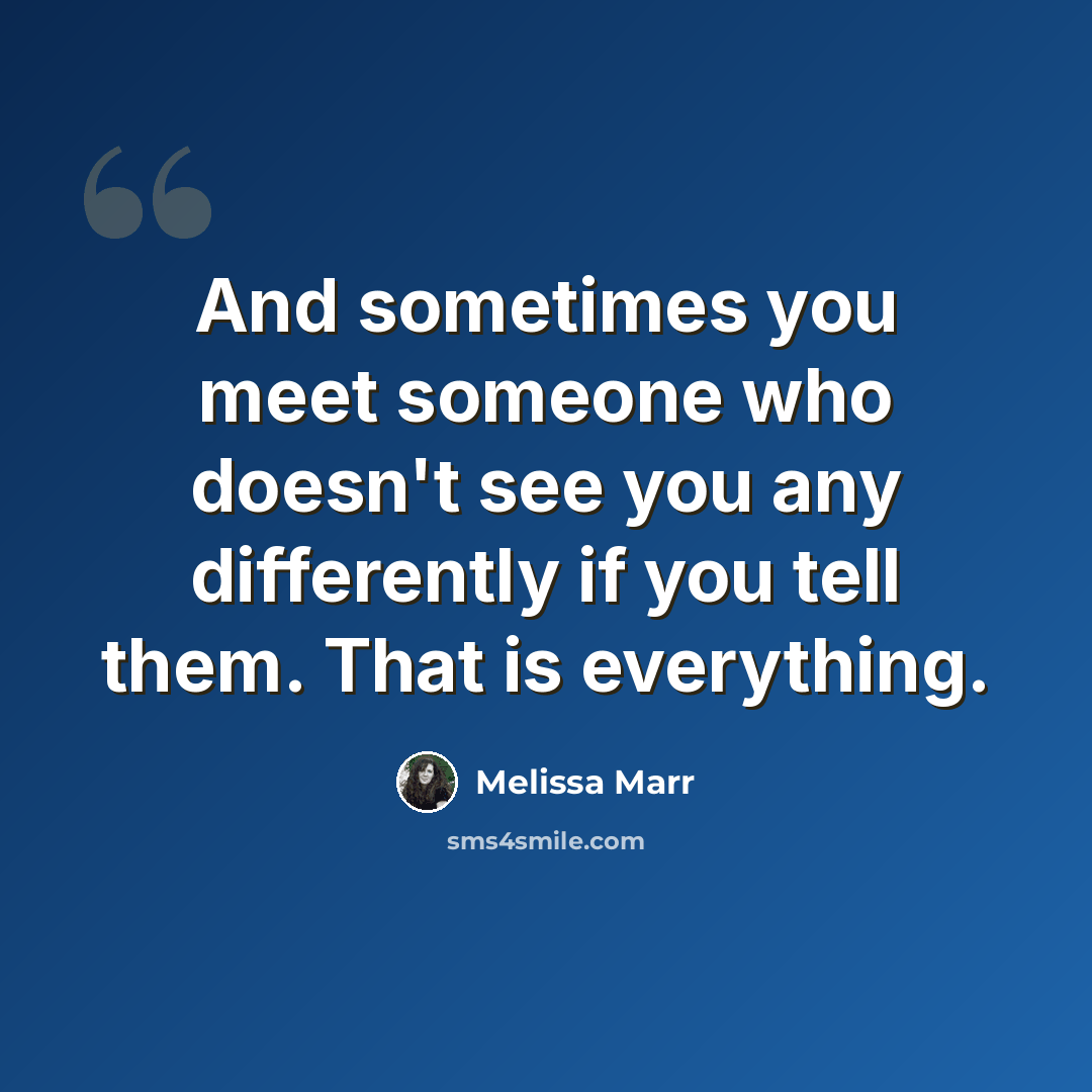 “And sometimes you meet someone who doesn't see you any differently if you tell them. That is everything.” quote by Melissa Marr
