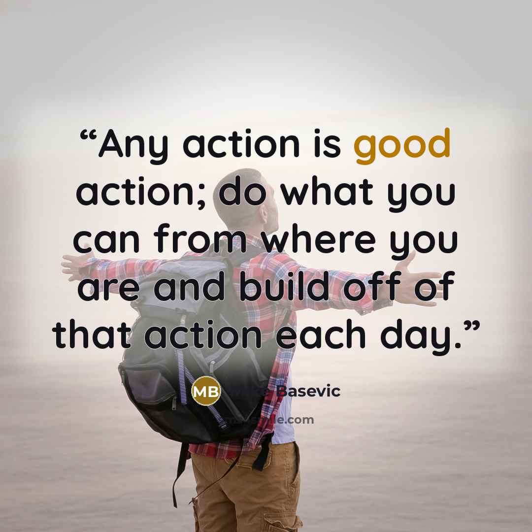 “Any action is good action; do what you can from where you are and build off of that action each day.” quote by Mike Basevic