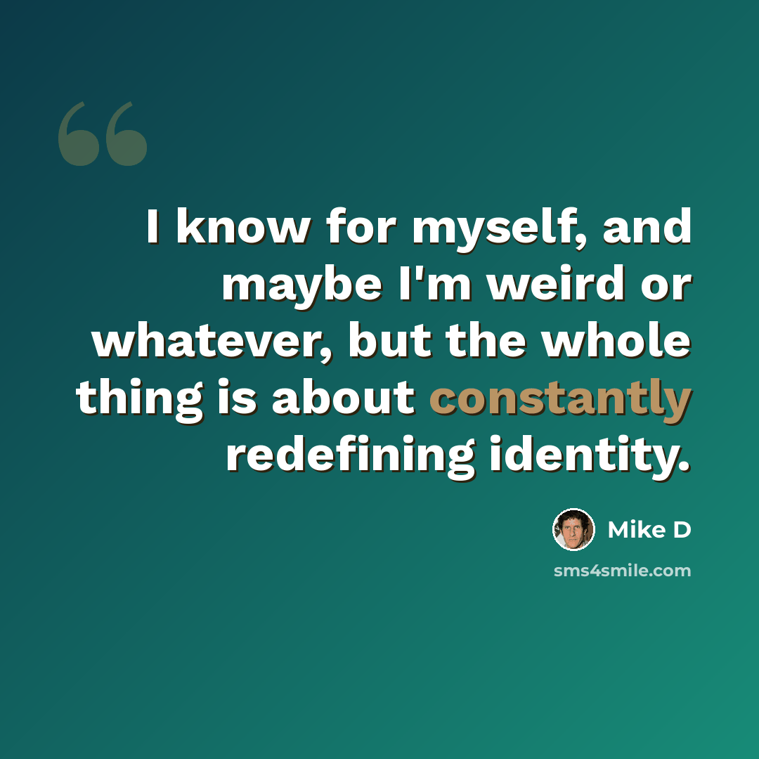 “I know for myself, and maybe I'm weird or whatever, but the whole thing is about constantly redefining identity.” quote by Mike D