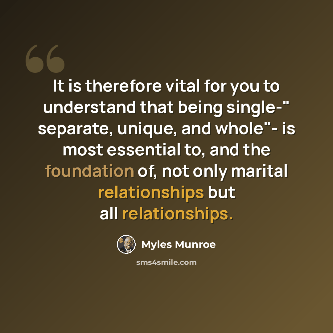 “It is therefore vital for you to understand that being single-" separate, unique, and whole"- is most essential to, and the foundation of, not only marital relationships but all relationships.” quote by Myles Munroe