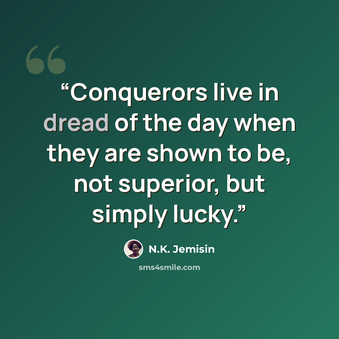“Conquerors live in dread of the day when they are shown to be, not superior, but simply lucky.” quote by N.K. Jemisin