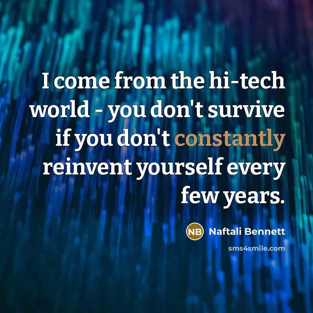 “I come from the hi-tech world - you don't survive if you don't constantly reinvent yourself every few years.” quote by Naftali Bennett