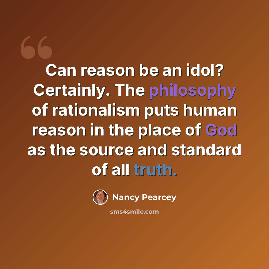 “Can reason be an idol? Certainly. The philosophy of rationalism puts human reason in the place of God as the source and standard of all truth.” quote by Nancy Pearcey