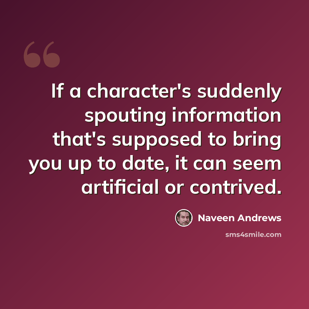 “If a character's suddenly spouting information that's supposed to bring you up to date, it can seem artificial or contrived.” quote by Naveen Andrews