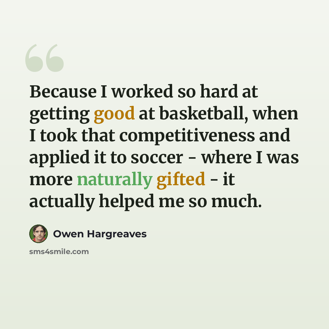 “Because I worked so hard at getting good at basketball, when I took that competitiveness and applied it to soccer - where I was more naturally gifted - it actually helped me so much.” quote by Owen Hargreaves