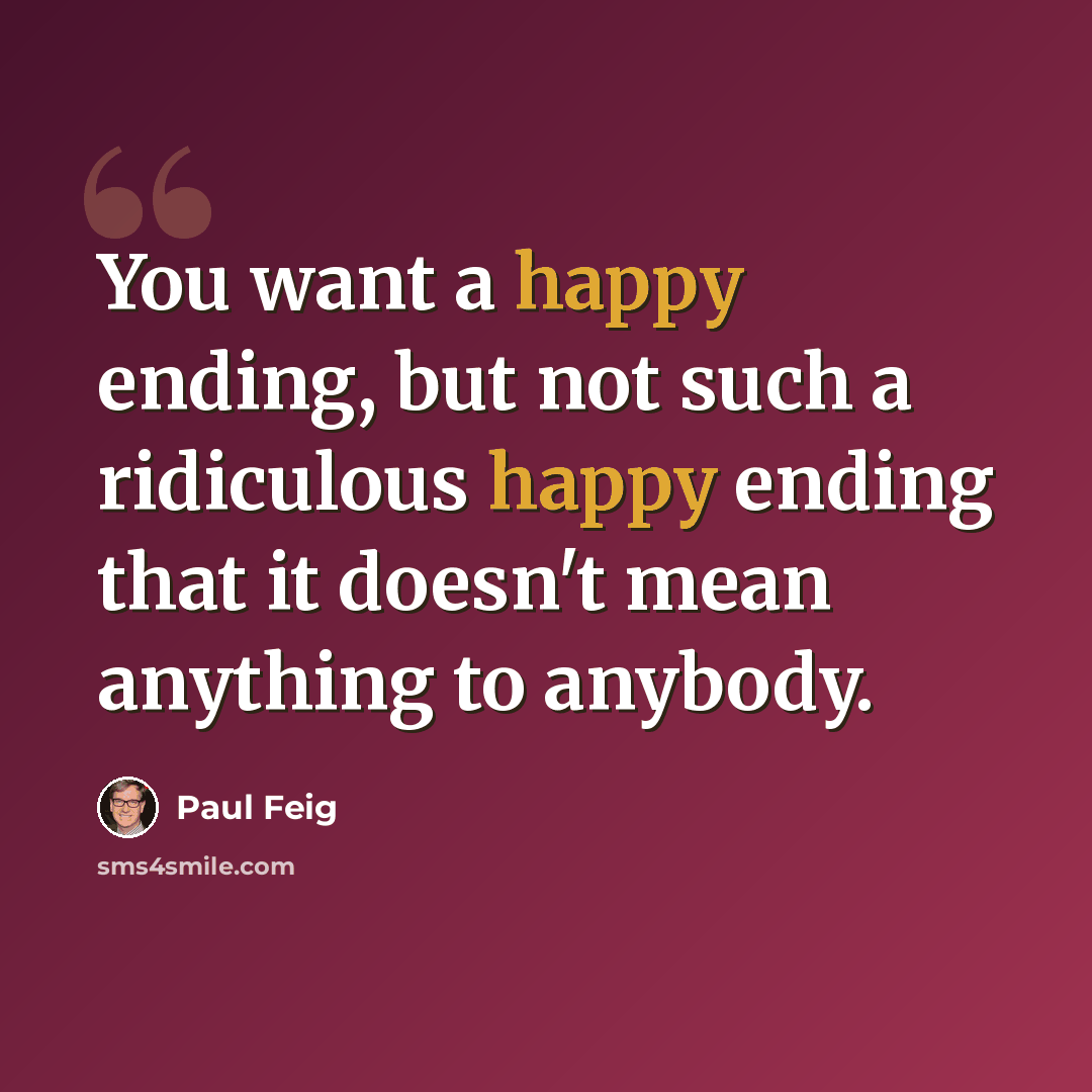 “You want a happy ending, but not such a ridiculous happy ending that it doesn't mean anything to anybody.” quote by Paul Feig