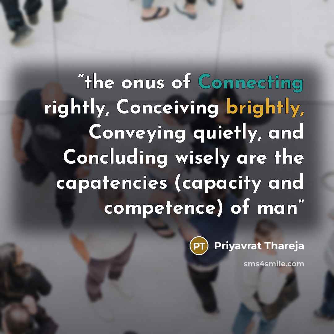 “the onus of Connecting rightly, Conceiving brightly, Conveying quietly, and Concluding wisely are the capatencies (capacity and competence) of man” quote by Priyavrat Thareja