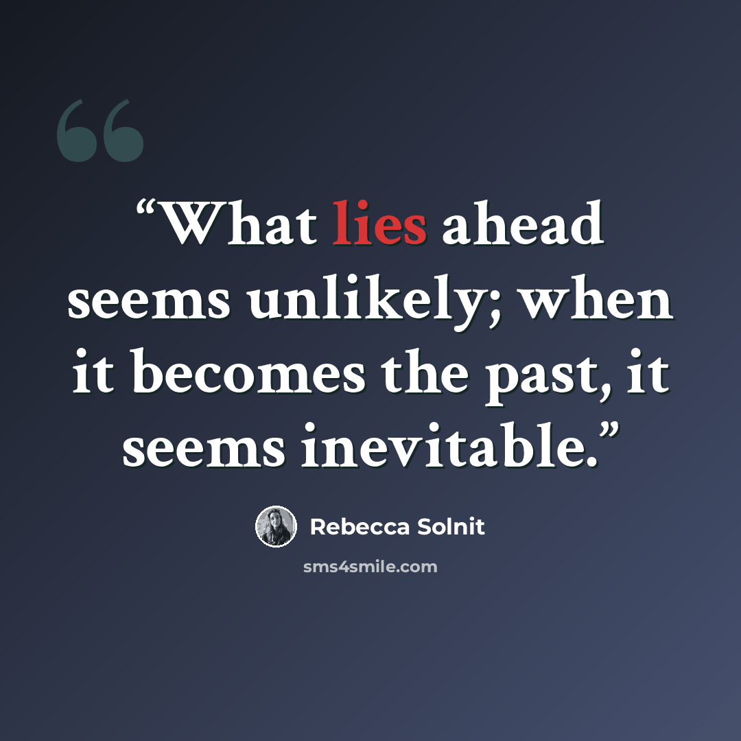 “What lies ahead seems unlikely; when it becomes the past, it seems inevitable.” quote by Rebecca Solnit