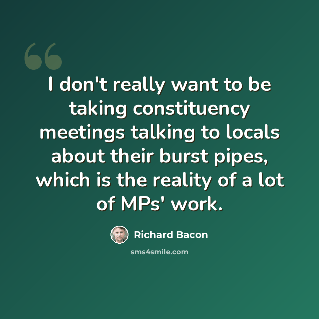 “I don't really want to be taking constituency meetings talking to locals about their burst pipes, which is the reality of a lot of MPs' work.” quote by Richard Bacon