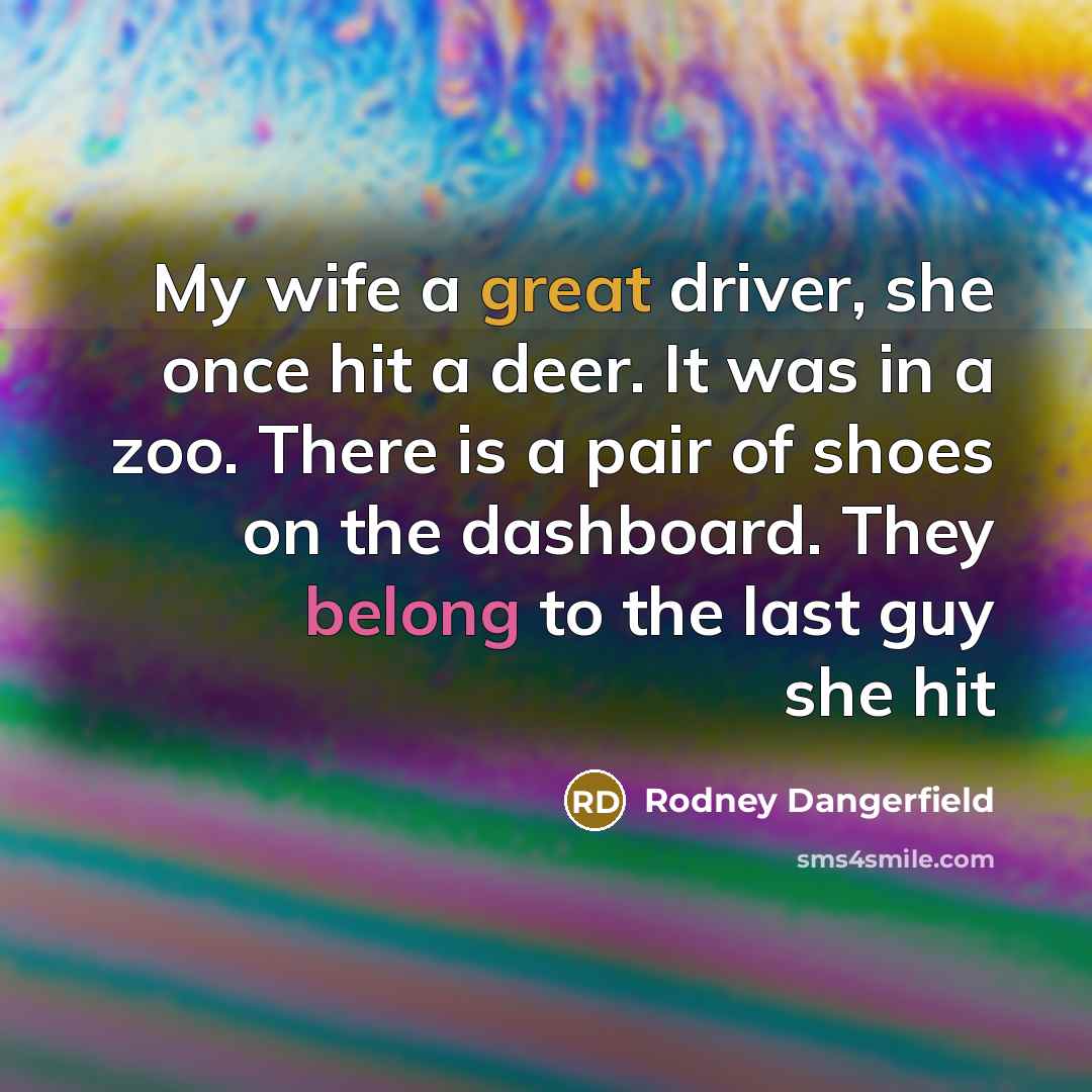“My wife a great driver, she once hit a deer. It was in a zoo. There is a pair of shoes on the dashboard. They belong to the last guy she hit” quote by Rodney Dangerfield