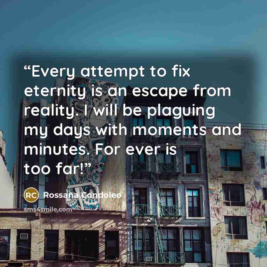 “Every attempt to fix eternity is an escape from reality. I will be plaguing my days with moments and minutes. For ever is too far!” quote by Rossana Condoleo