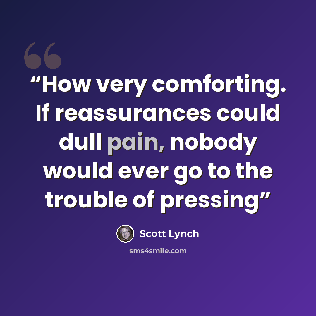 “How very comforting. If reassurances could dull pain, nobody would ever go to the trouble of pressing” quote by Scott Lynch