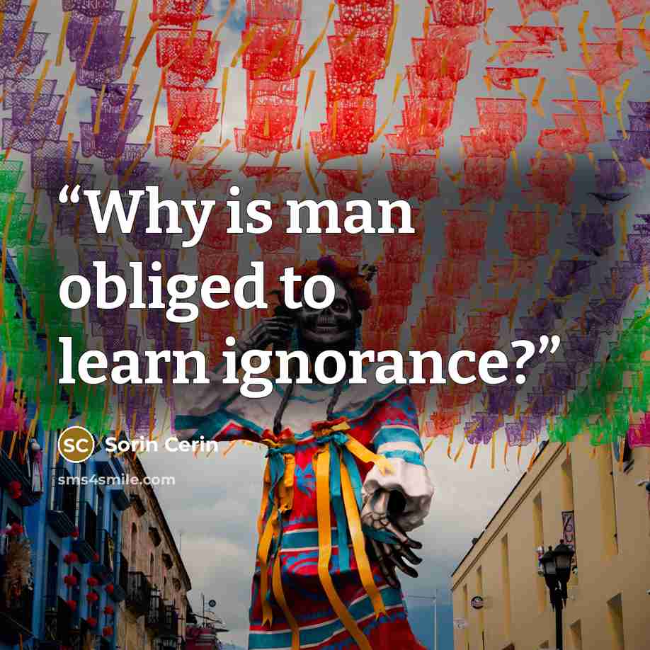 “Why is man obliged to learn ignorance?” quote by Sorin Cerin