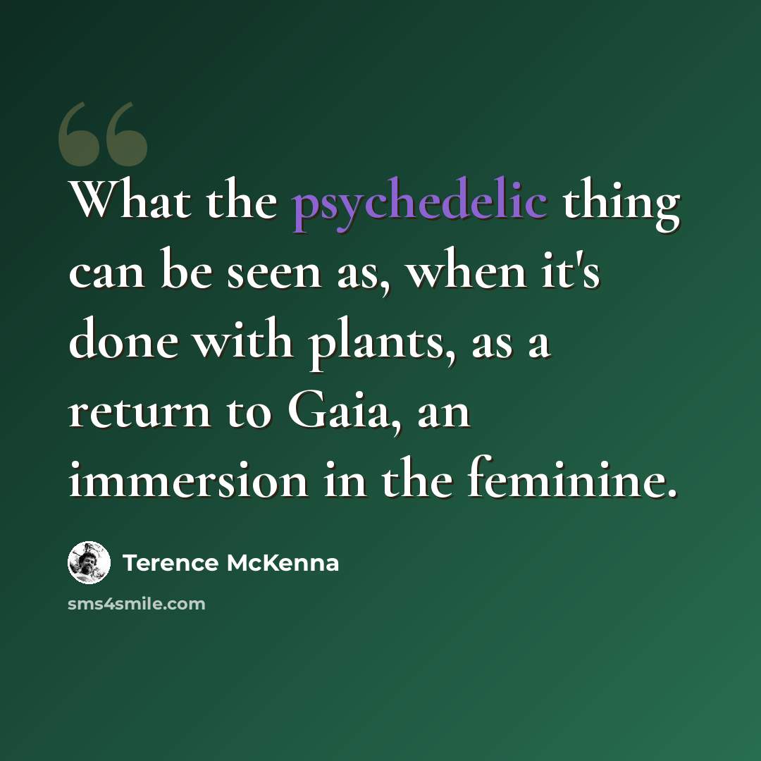 “What the psychedelic thing can be seen as, when it's done with plants, as a return to Gaia, an immersion in the feminine.” quote by Terence McKenna