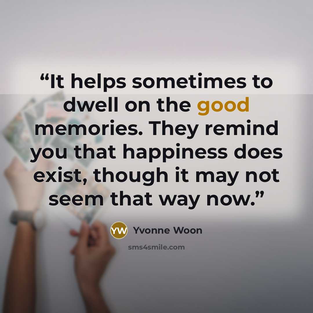 “It helps sometimes to dwell on the good memories. They remind you that happiness does exist, though it may not seem that way now.” quote by Yvonne Woon