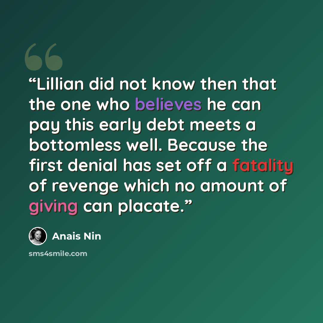 “Lillian did not know then that the one who believes he can pay this early debt meets a bottomless well. Because the first denial has set off a fatality of revenge which no amount of giving can placate.” quote by Anaïs Nin
