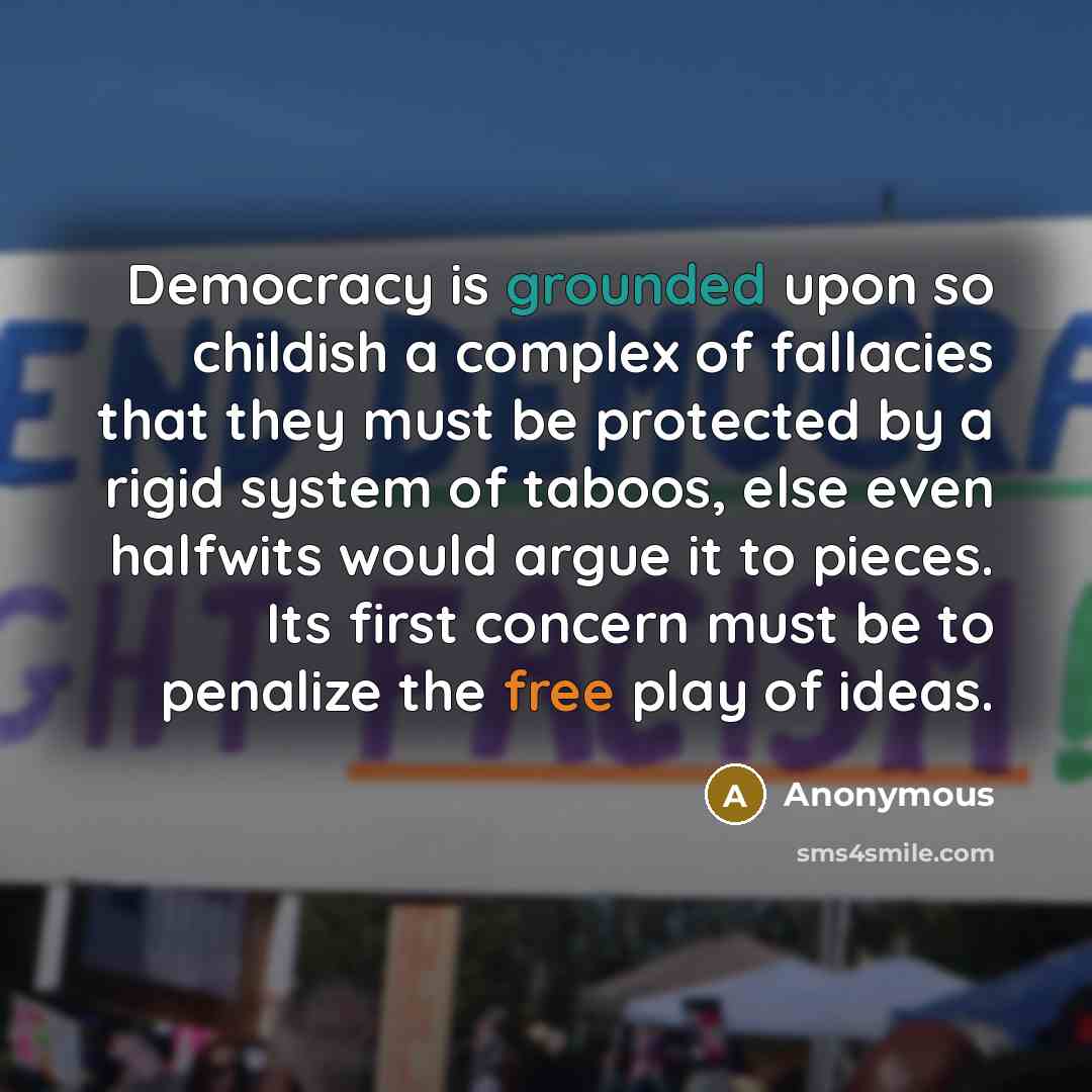“Democracy is grounded upon so childish a complex of fallacies that they must be protected by a rigid system of taboos, else even halfwits would argue it to pieces. Its first concern must be to penalize the free play of ideas.” quote by Anonymous
