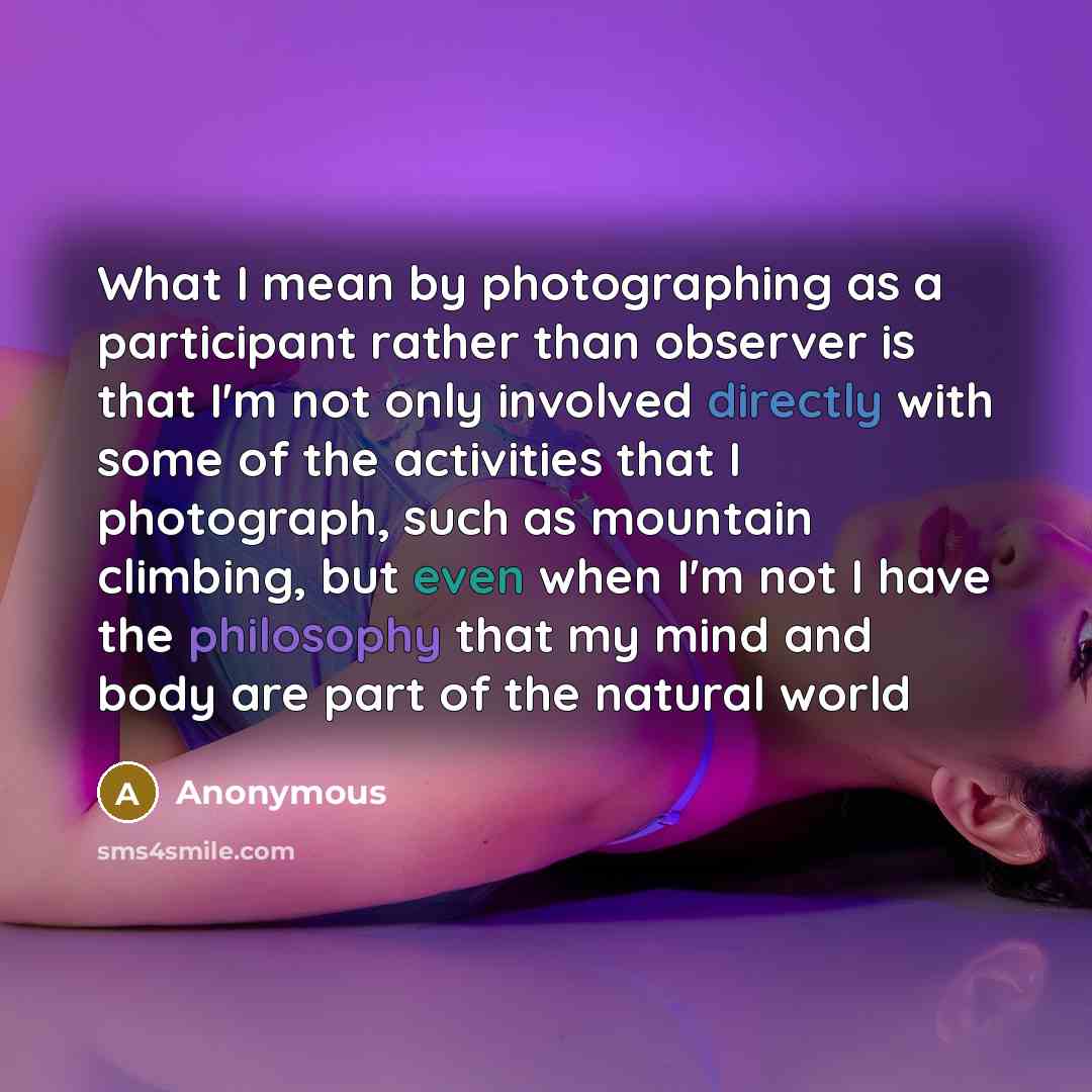 “What I mean by photographing as a participant rather than observer is that I'm not only involved directly with some of the activities that I photograph, such as mountain climbing, but even when I'm not I have the philosophy that my mind and body are part of the natural world” quote by Anonymous