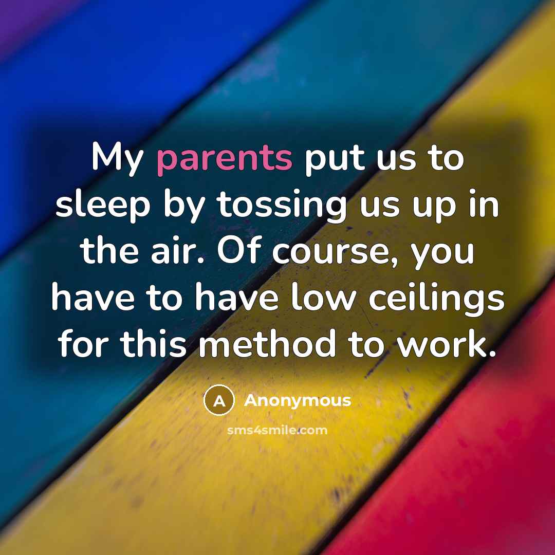 “My parents put us to sleep by tossing us up in the air. Of course, you have to have low ceilings for this method to work.” quote by Anonymous