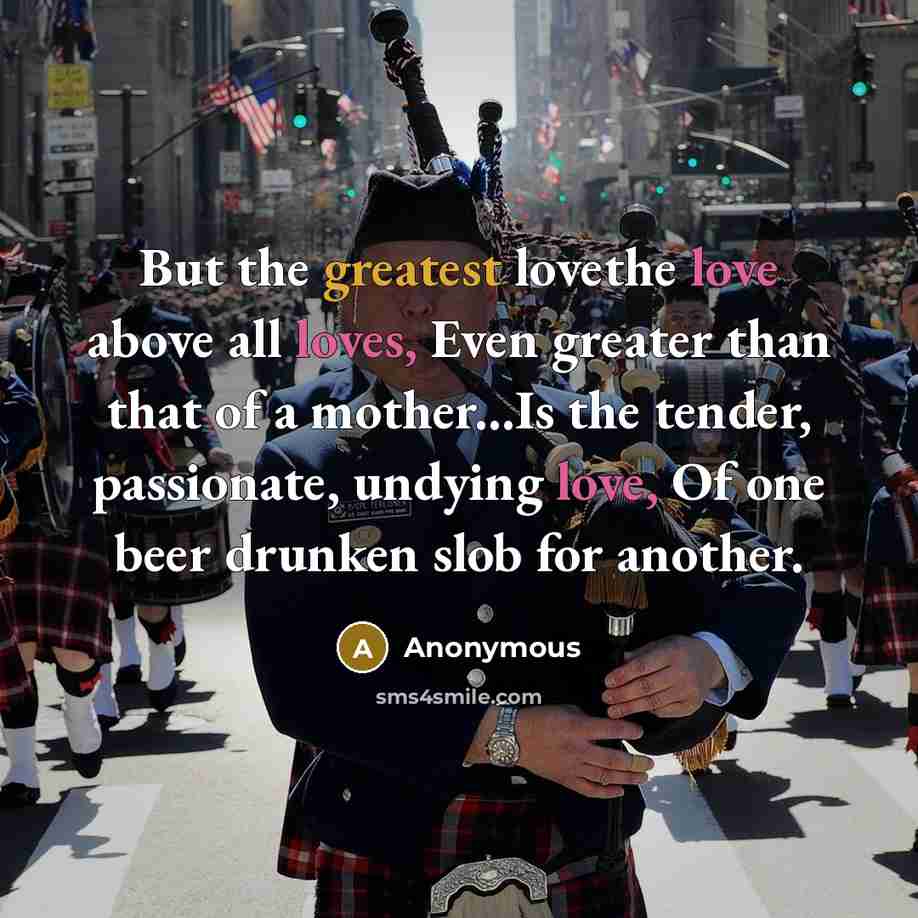 “But the greatest lovethe love above all loves, Even greater than that of a mother...Is the tender, passionate, undying love, Of one beer drunken slob for another.” quote by Anonymous