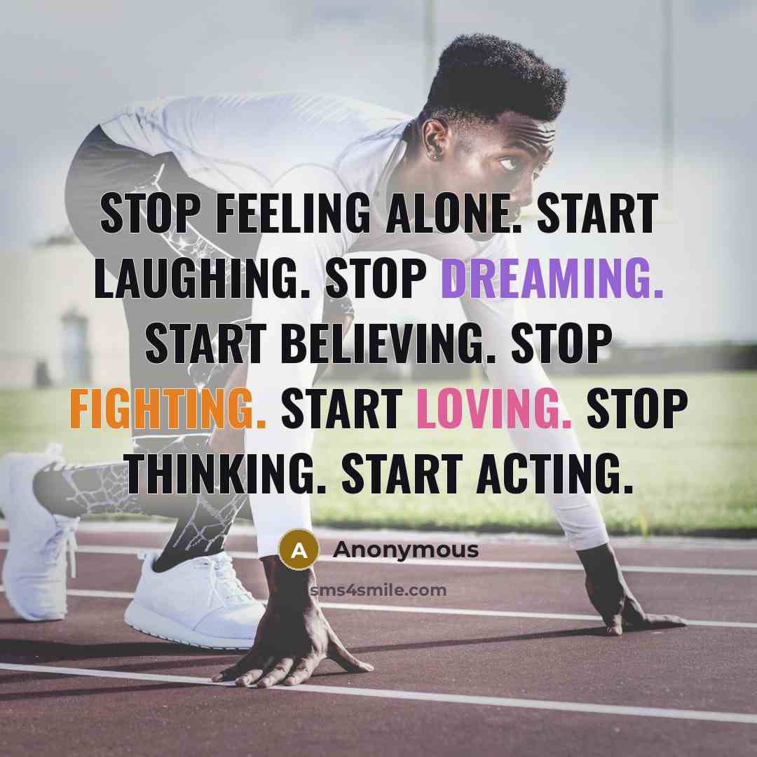 “Stop feeling alone. Start laughing. Stop dreaming. Start believing. Stop Fighting. Start loving. Stop thinking. Start acting.” quote by Anonymous