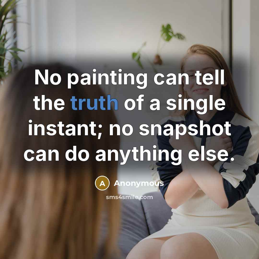 “No painting can tell the truth of a single instant; no snapshot can do anything else.” quote by Anonymous