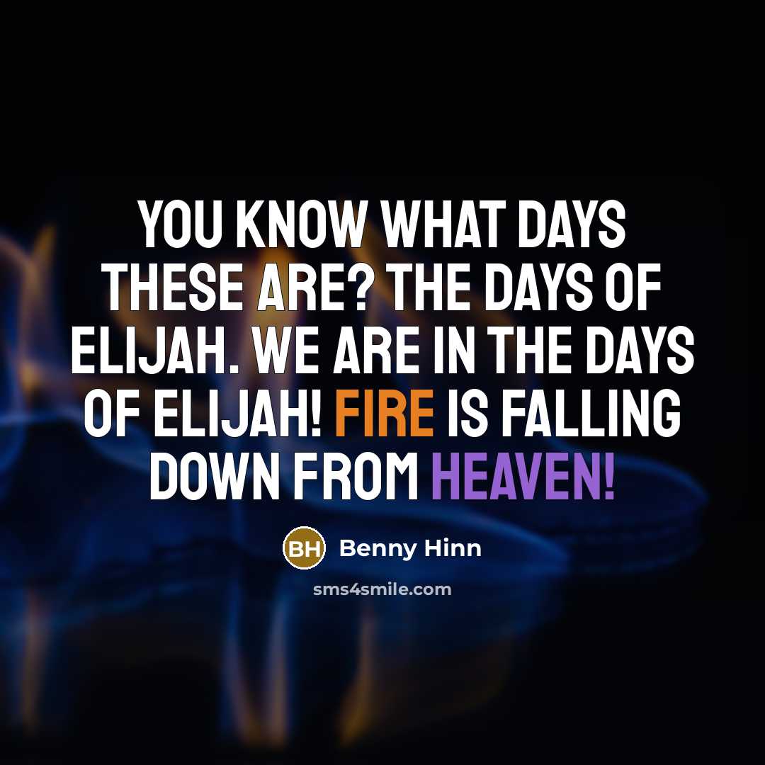 “You know what days these are? The days of Elijah. We are in the days of Elijah! Fire is falling down from heaven!” quote by Benny Hinn