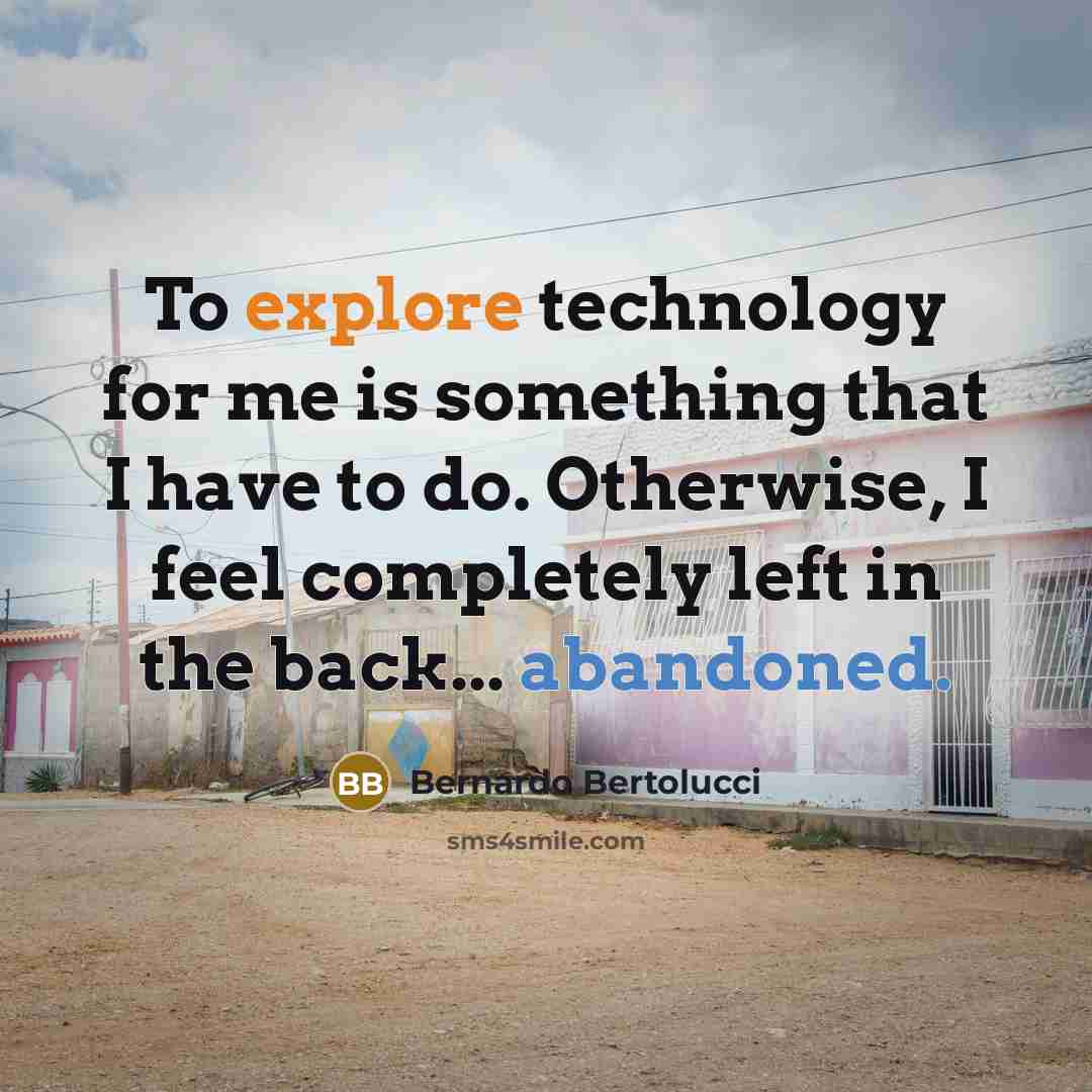 “To explore technology for me is something that I have to do. Otherwise, I feel completely left in the back... abandoned.” quote by Bernardo Bertolucci