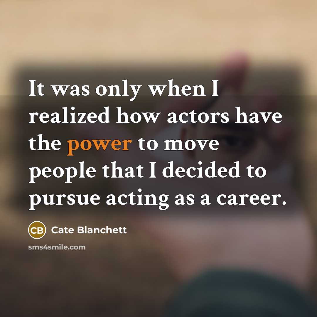 “It was only when I realized how actors have the power to move people that I decided to pursue acting as a career.” quote by Cate Blanchett