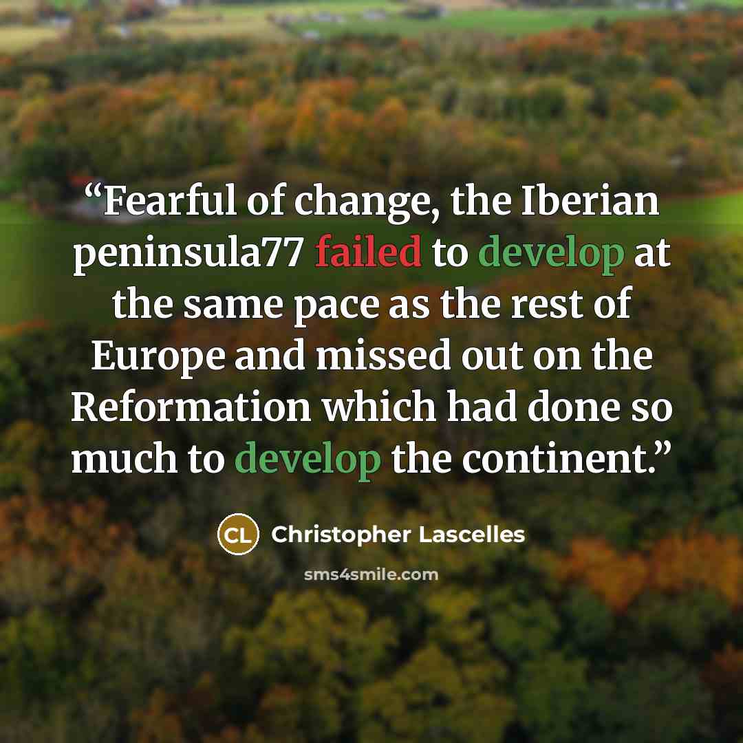 “Fearful of change, the Iberian peninsula77 failed to develop at the same pace as the rest of Europe and missed out on the Reformation which had done so much to develop the continent.” quote by Christopher Lascelles