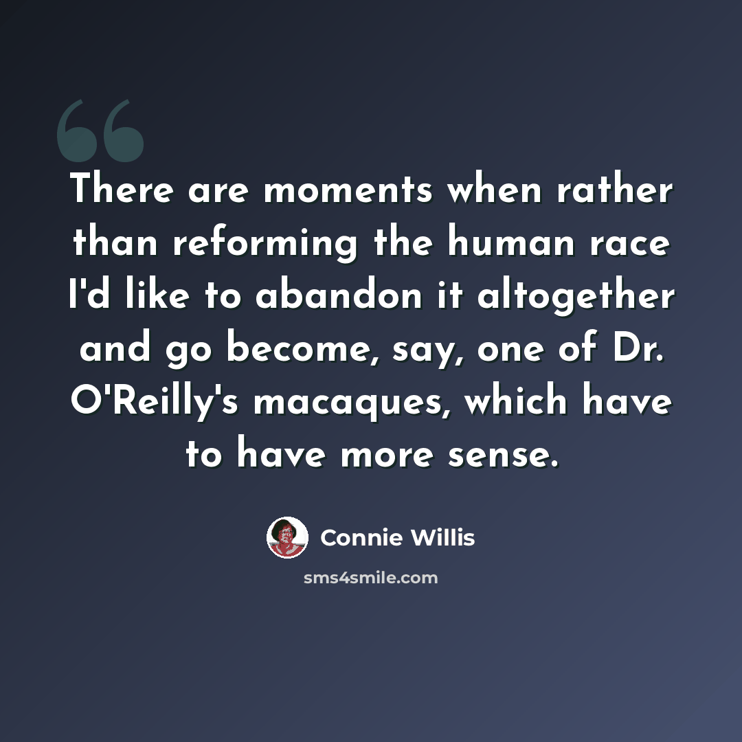 “There are moments when rather than reforming the human race I'd like to abandon it altogether and go become, say, one of Dr. O'Reilly's macaques, which have to have more sense.” quote by Connie Willis