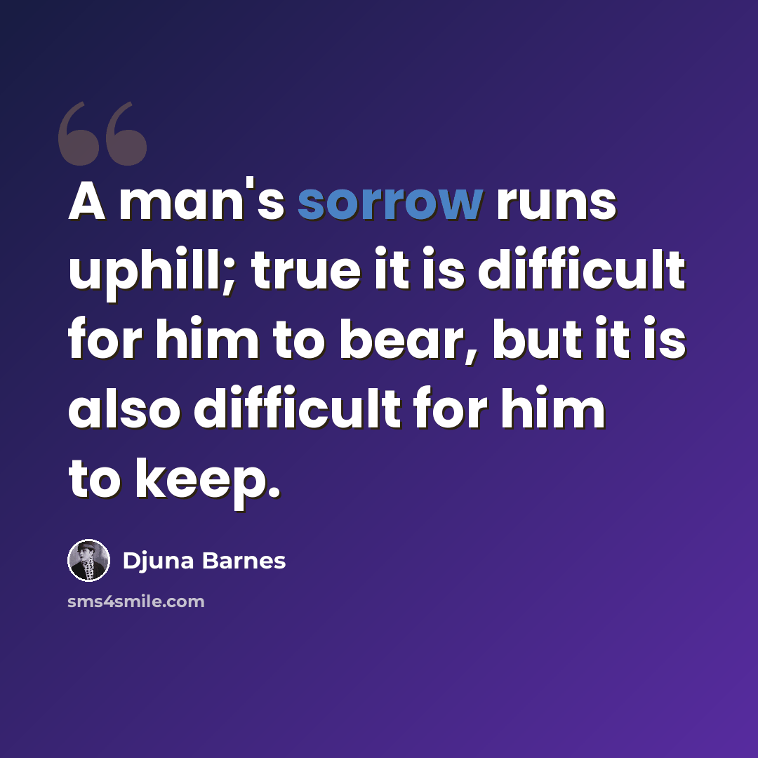 “A man's sorrow runs uphill; true it is difficult for him to bear, but it is also difficult for him to keep.” quote by Djuna Barnes