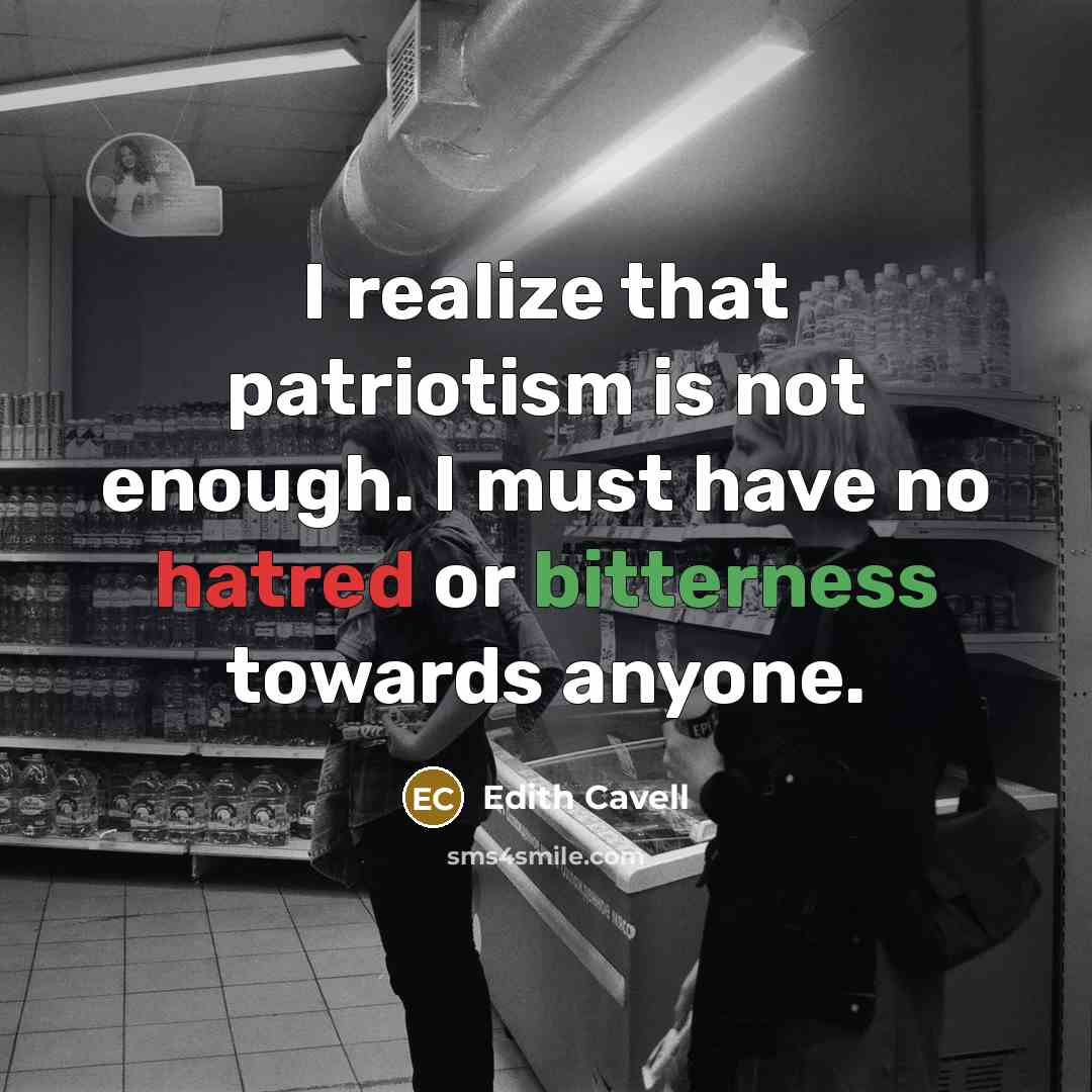 “I realize that patriotism is not enough. I must have no hatred or bitterness towards anyone.” quote by Edith Cavell