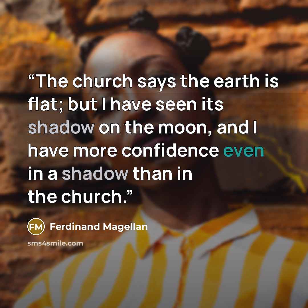 “The church says the earth is flat; but I have seen its shadow on the moon, and I have more confidence even in a shadow than in the church.” quote by Ferdinand Magellan
