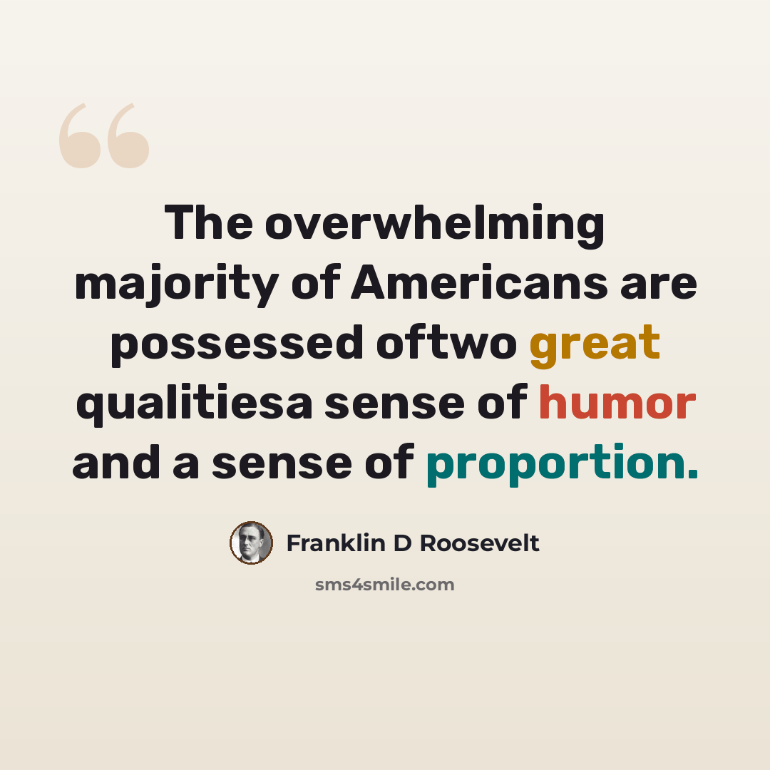 “The overwhelming majority of Americans are possessed oftwo great qualitiesa sense of humor and a sense of proportion.” quote by Franklin D Roosevelt
