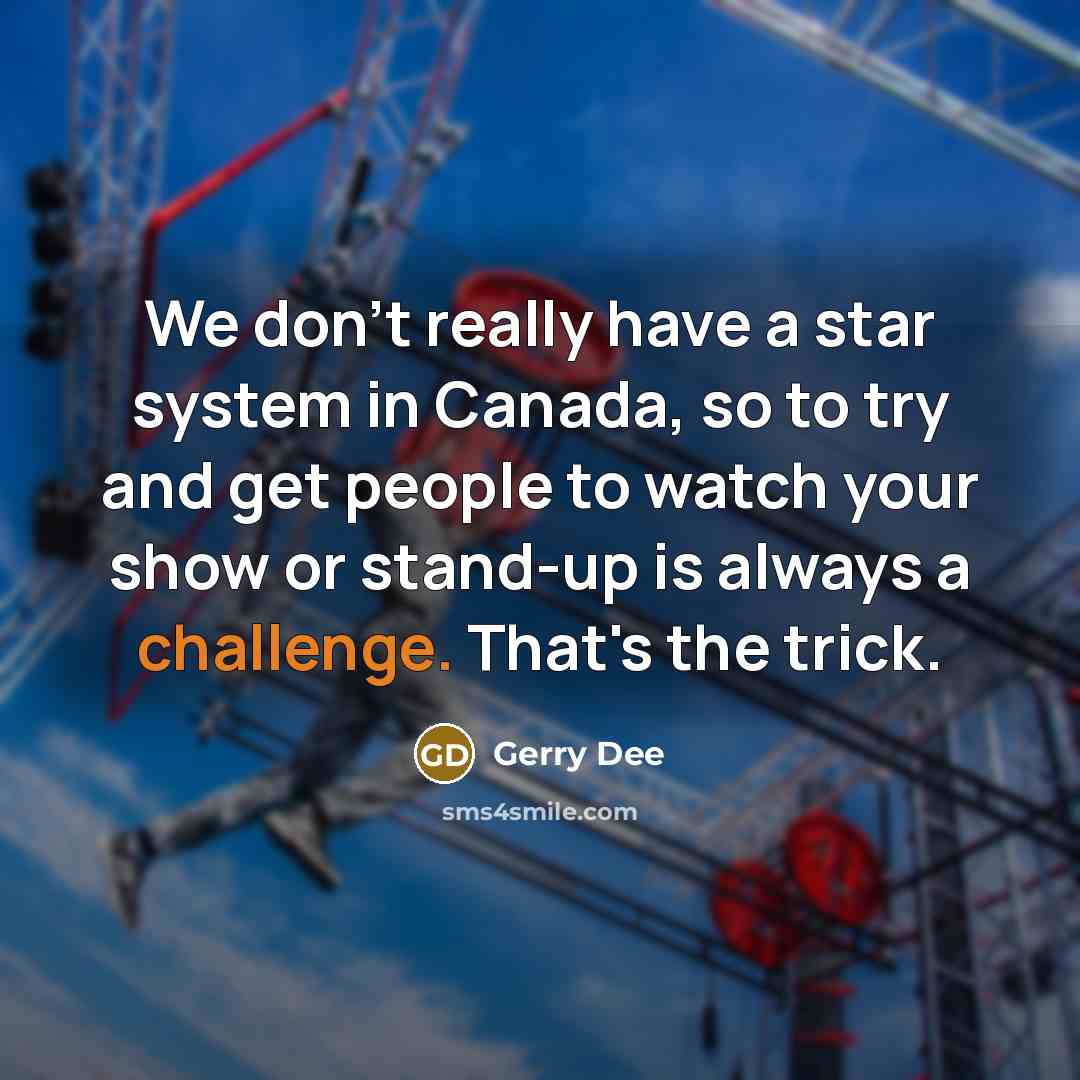 “We don't really have a star system in Canada, so to try and get people to watch your show or stand-up is always a challenge. That's the trick.” quote by Gerry Dee