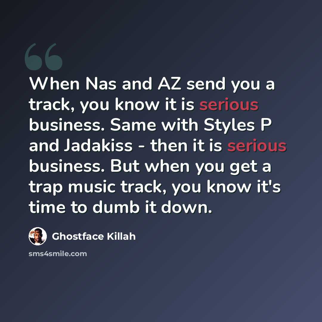 “When Nas and AZ send you a track, you know it is serious business. Same with Styles P and Jadakiss - then it is serious business. But when you get a trap music track, you know it's time to dumb it down.” quote by Ghostface Killah