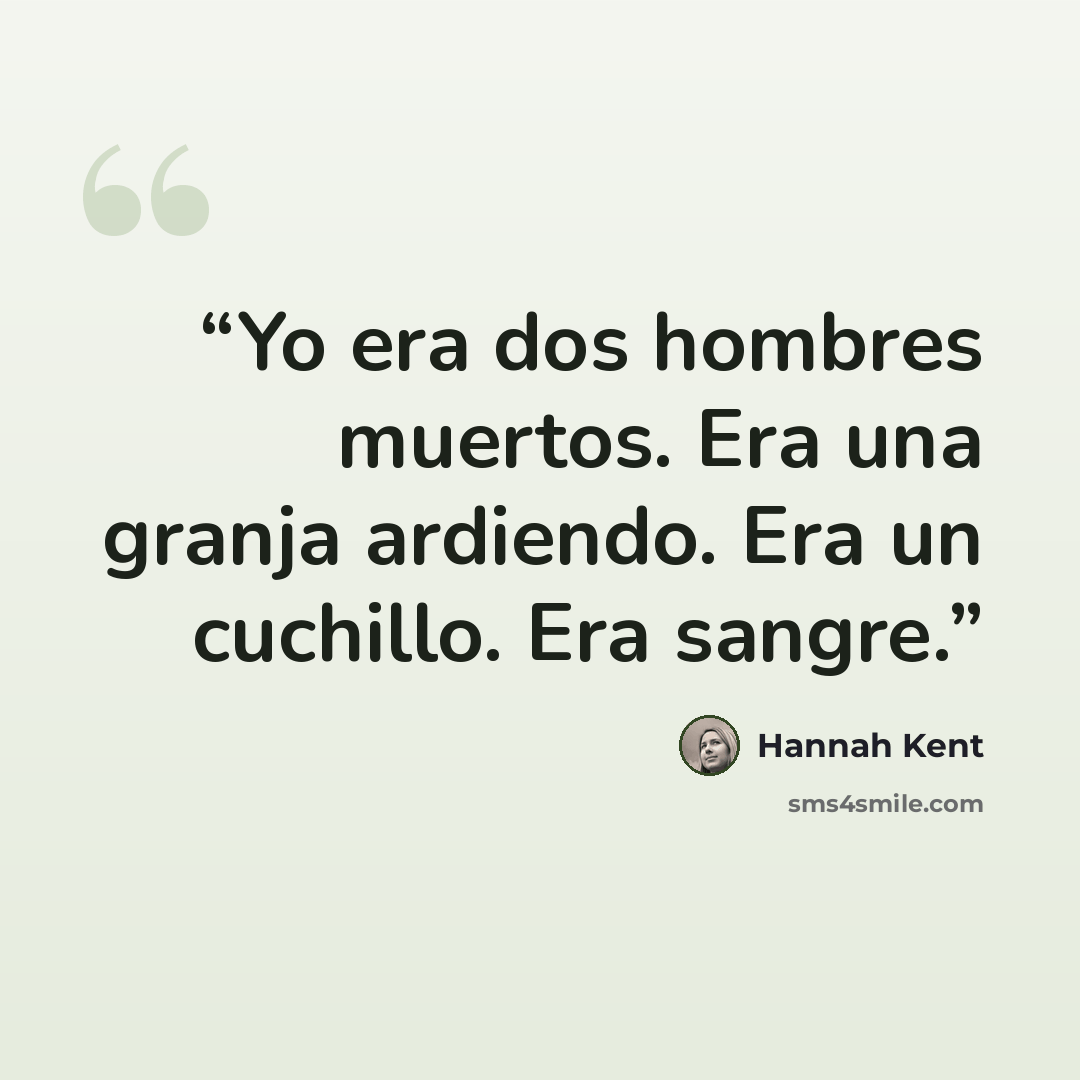 “Yo era dos hombres muertos. Era una granja ardiendo. Era un cuchillo. Era sangre.” quote by Hannah Kent