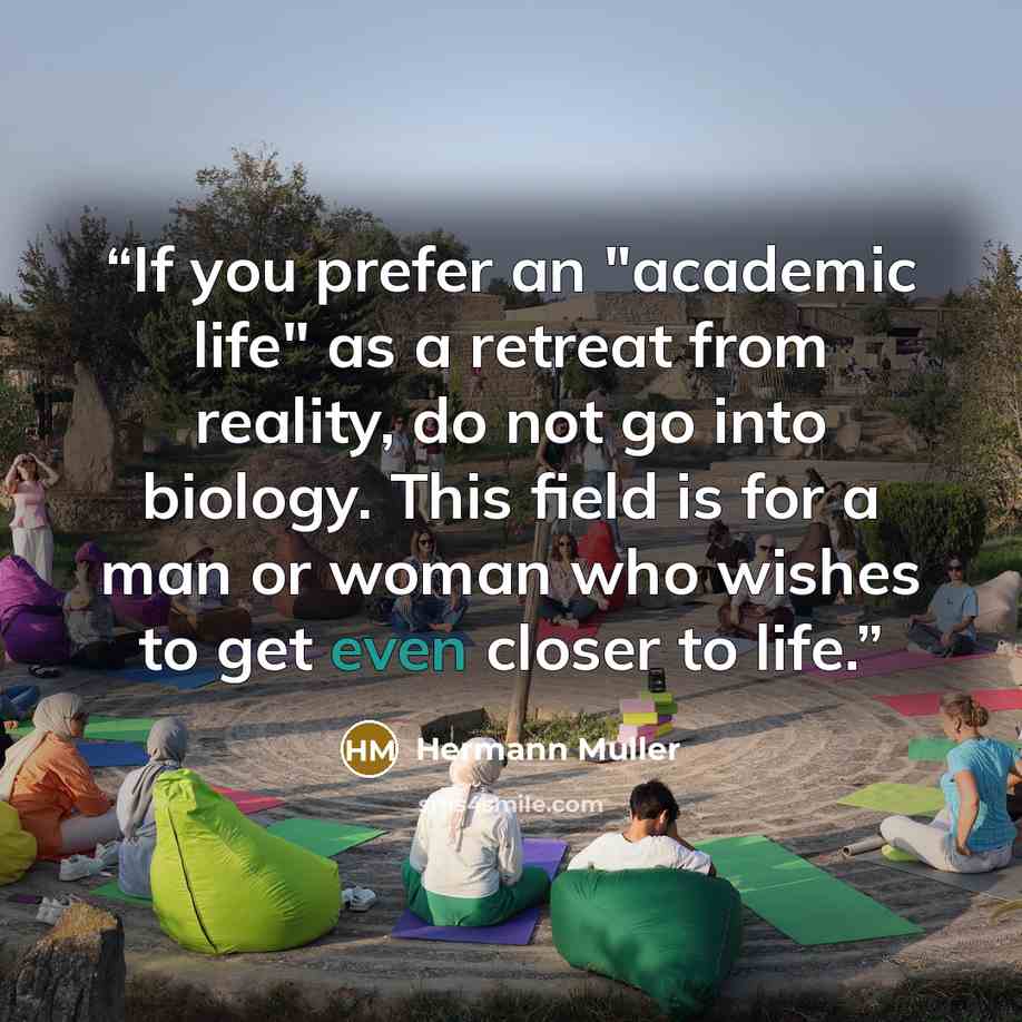 “If you prefer an "academic life" as a retreat from reality, do not go into biology. This field is for a man or woman who wishes to get even closer to life.” quote by Hermann Muller