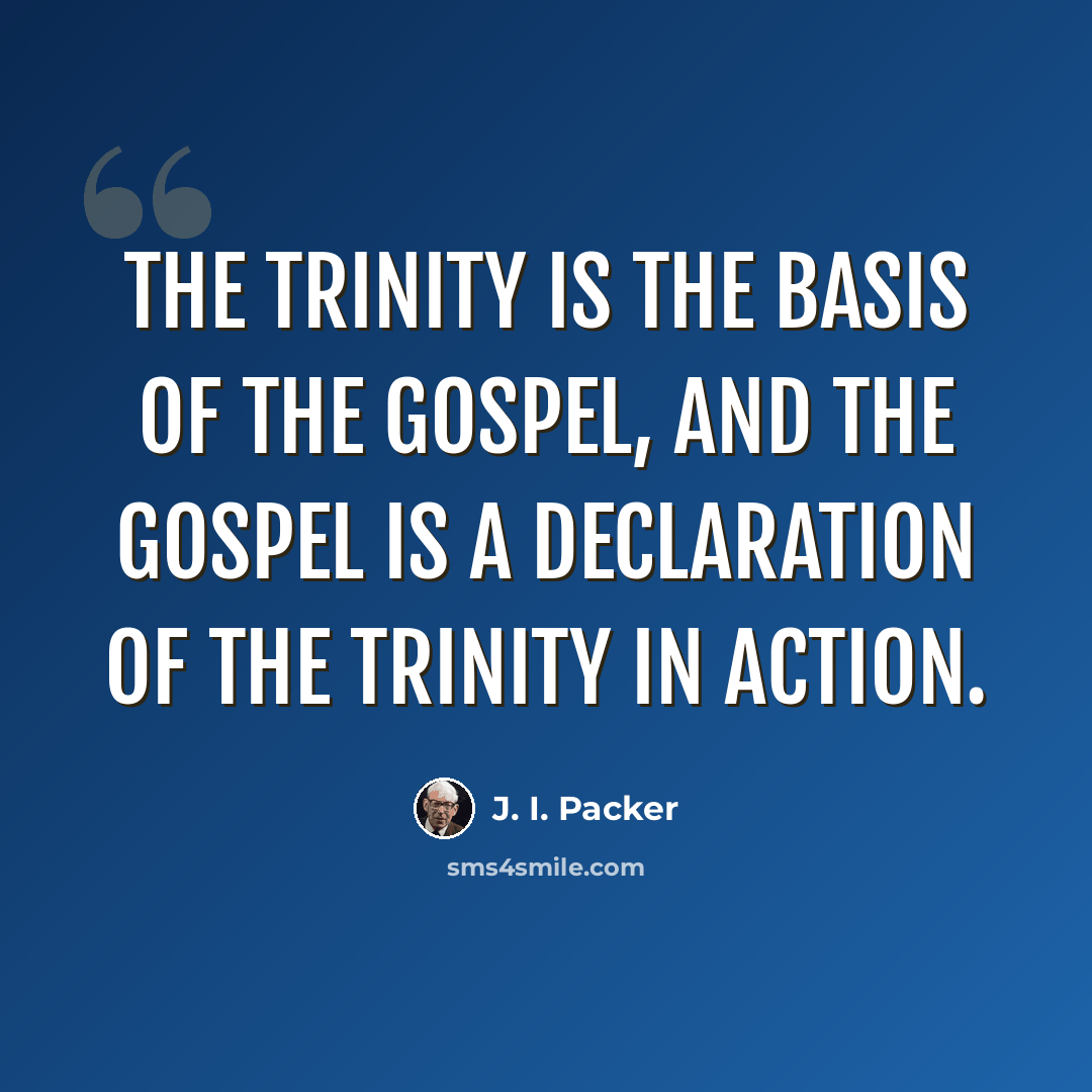 “The Trinity is the basis of the gospel, and the gospel is a declaration of the Trinity in action.” quote by J. I. Packer