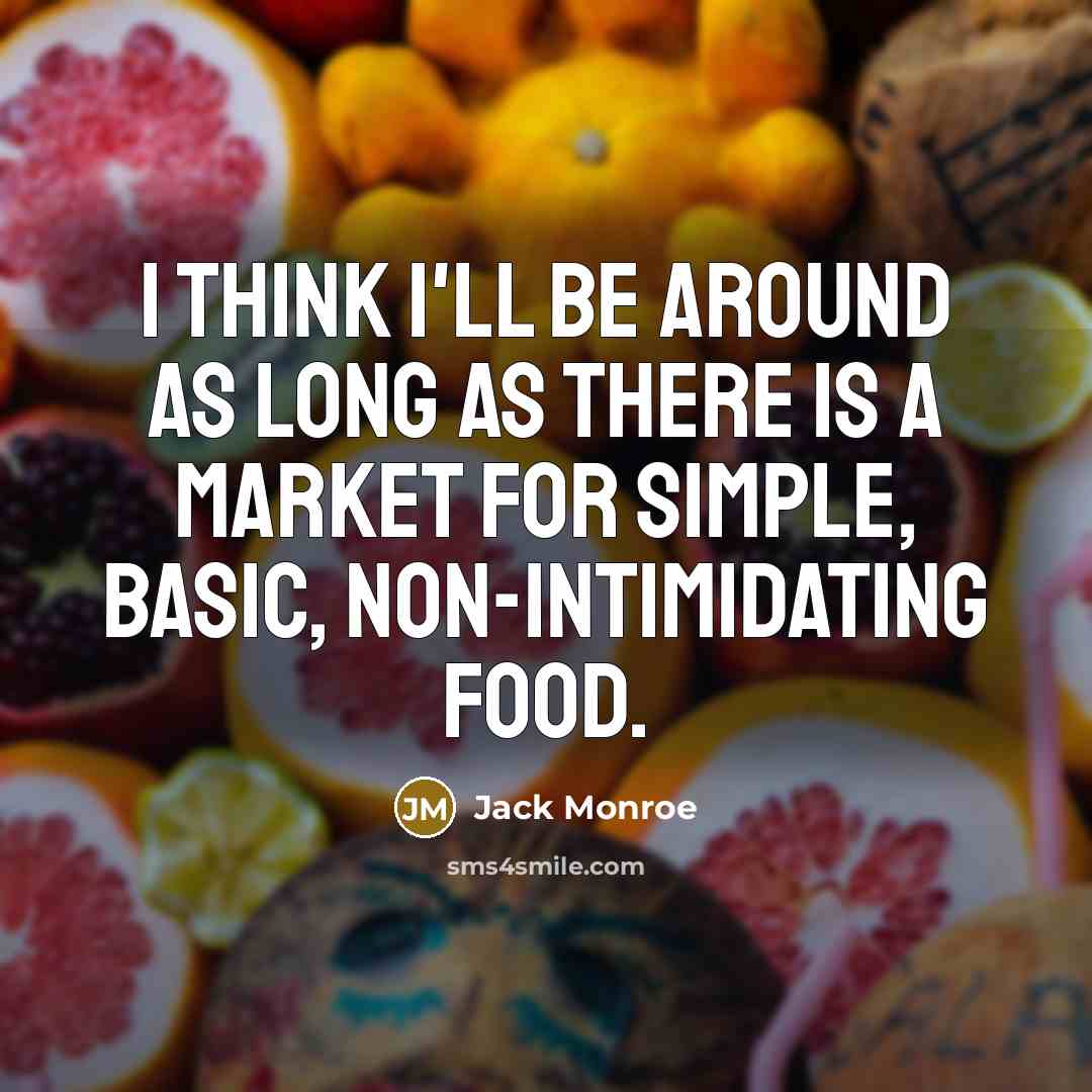“I think I'll be around as long as there is a market for simple, basic, non-intimidating food.” quote by Jack Monroe