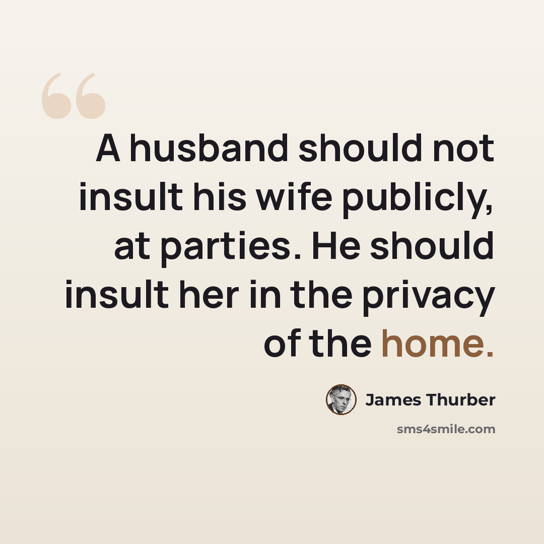 “A husband should not insult his wife publicly, at parties. He should insult her in the privacy of the home.” quote by James Thurber