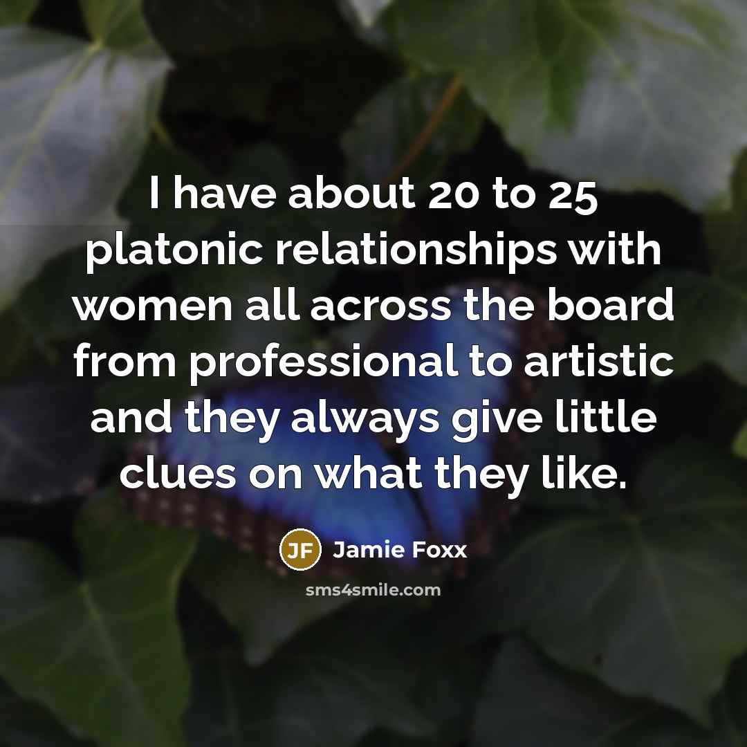 “I have about 20 to 25 platonic relationships with women all across the board from professional to artistic and they always give little clues on what they like.” quote by Jamie Foxx
