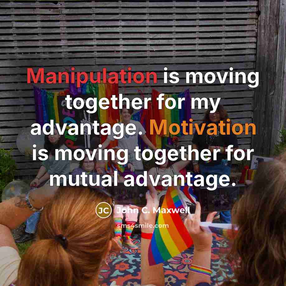 “Manipulation is moving together for my advantage. Motivation is moving together for mutual advantage.” quote by John C. Maxwell