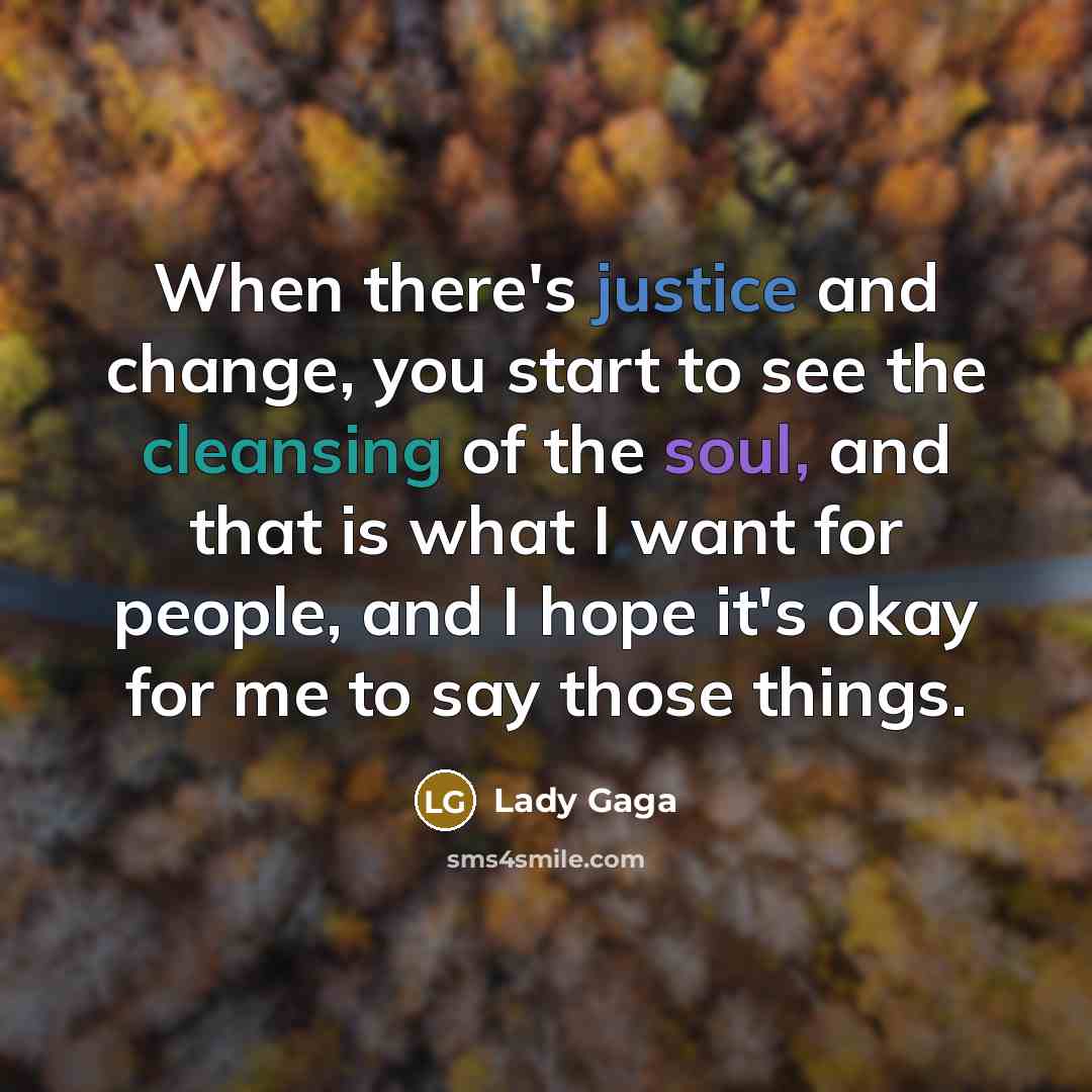 “When there's justice and change, you start to see the cleansing of the soul, and that is what I want for people, and I hope it's okay for me to say those things.” quote by Lady Gaga