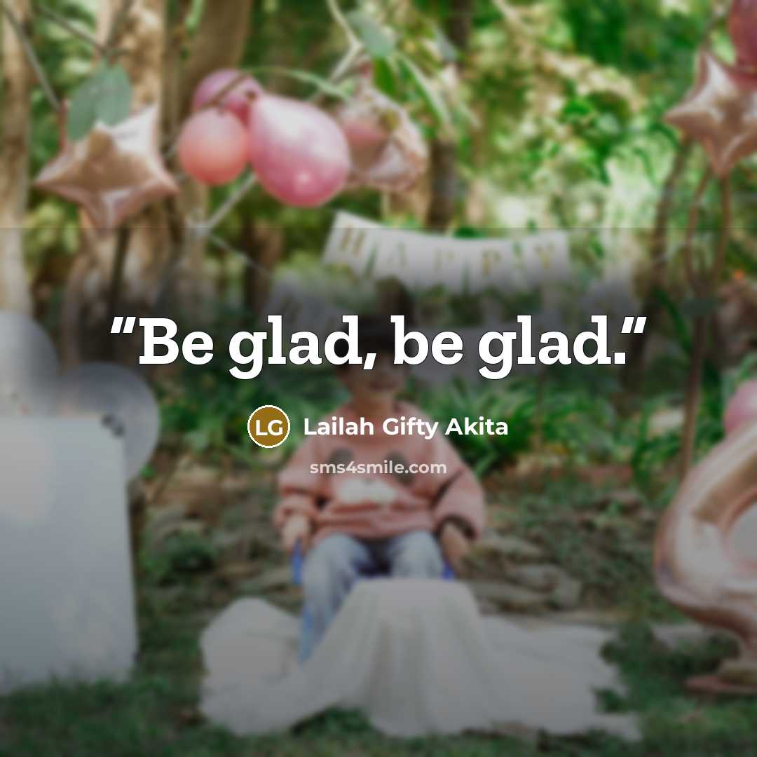 “Be glad, be glad.” quote by Lailah Gifty Akita