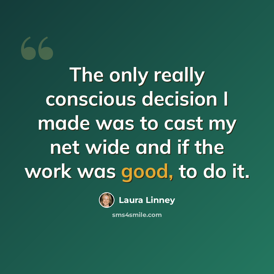 “The only really conscious decision I made was to cast my net wide and if the work was good, to do it.” quote by Laura Linney