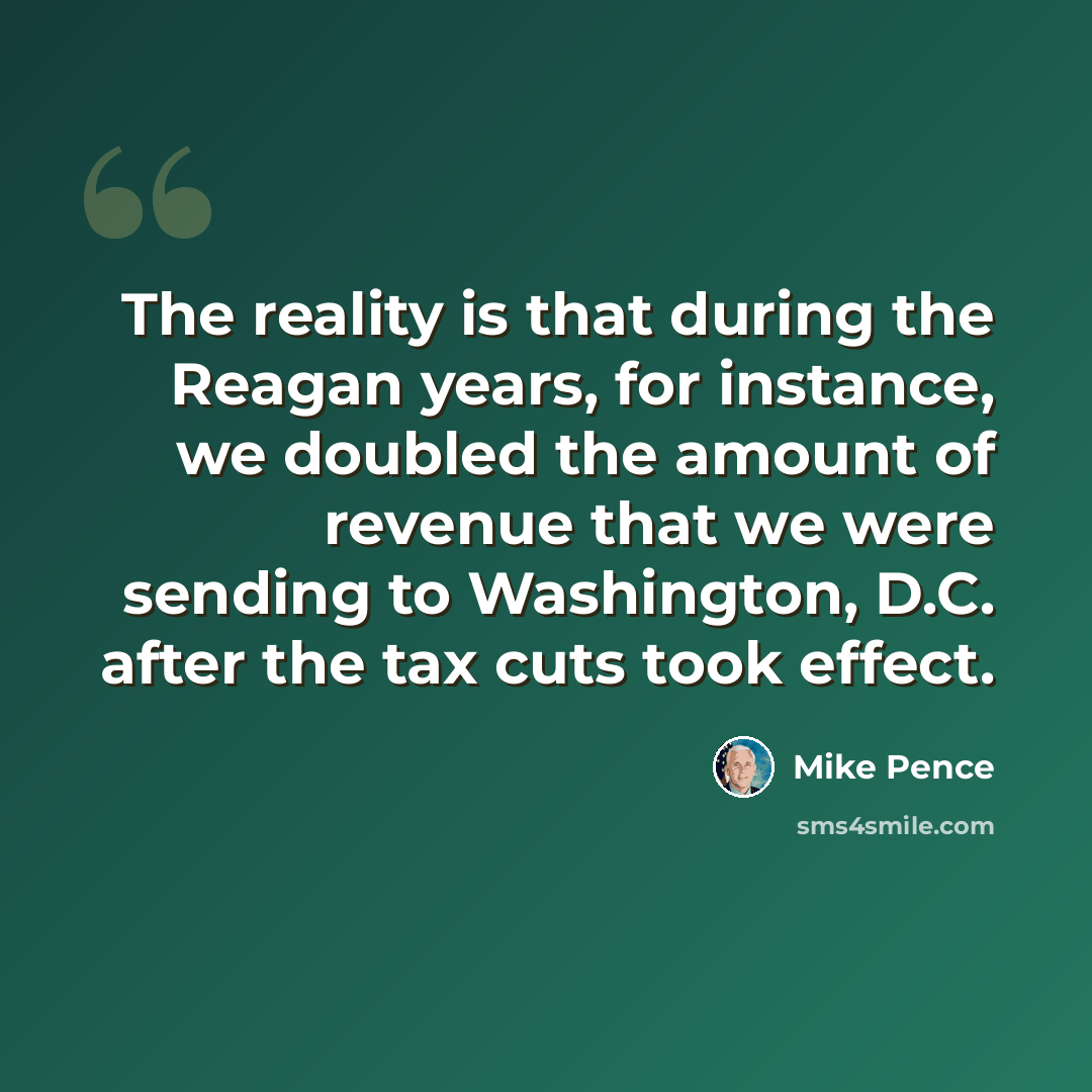 “The reality is that during the Reagan years, for instance, we doubled the amount of revenue that we were sending to Washington, D.C. after the tax cuts took effect.” quote by Mike Pence