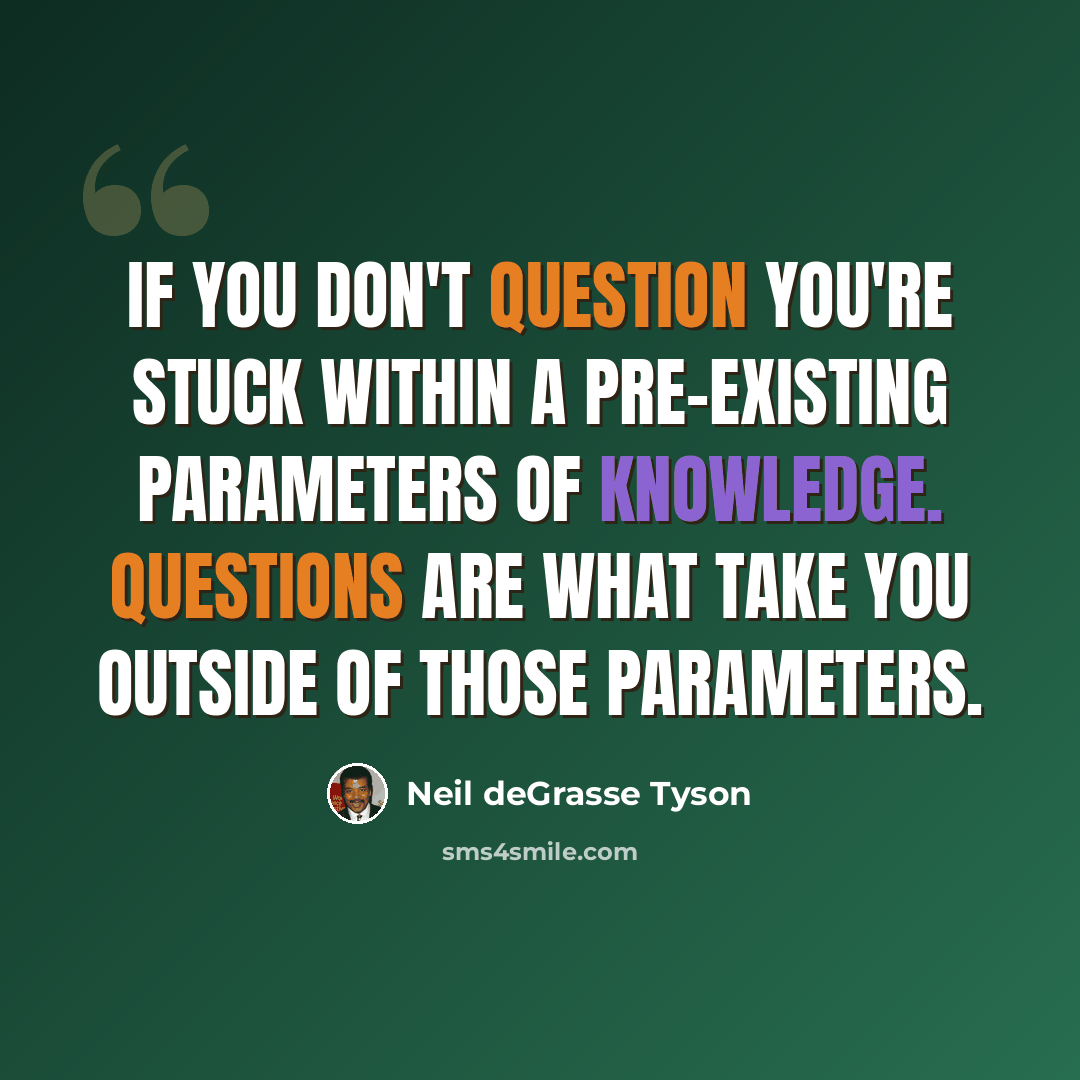 “If you don't question you're stuck within a pre-existing parameters of knowledge. Questions are what take you outside of those parameters.” quote by Neil deGrasse Tyson