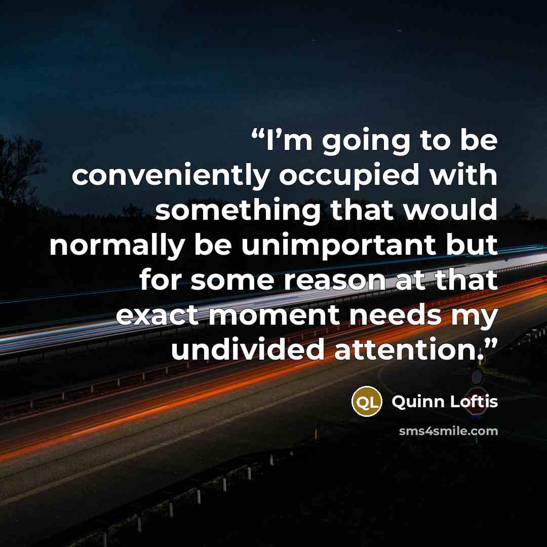 “I’m going to be conveniently occupied with something that would normally be unimportant but for some reason at that exact moment needs my undivided attention.” quote by Quinn Loftis